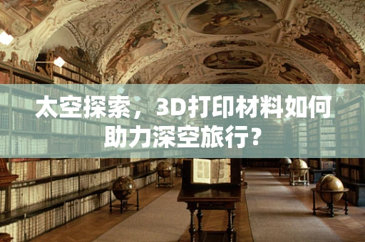 太空探索，3D打印材料如何助力深空旅行？