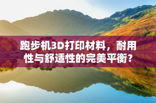跑步机3D打印材料，耐用性与舒适性的完美平衡？