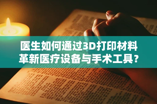 医生如何通过3D打印材料革新医疗设备与手术工具？
