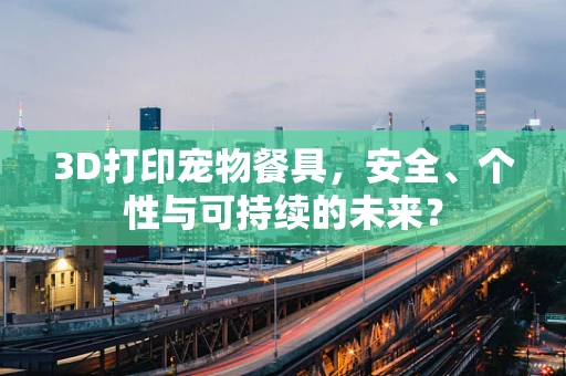 3D打印宠物餐具，安全、个性与可持续的未来？