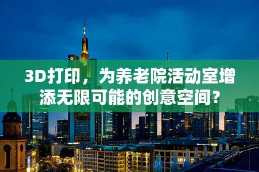 3D打印，为养老院活动室增添无限可能的创意空间？