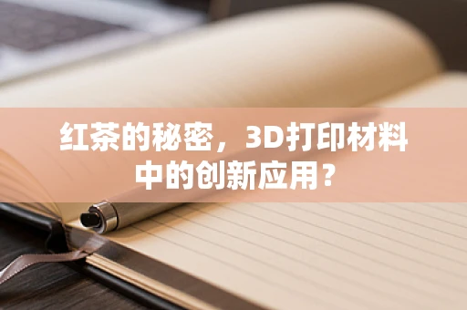 红茶的秘密，3D打印材料中的创新应用？