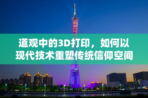 道观中的3D打印，如何以现代技术重塑传统信仰空间？