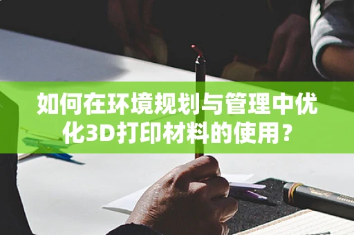 如何在环境规划与管理中优化3D打印材料的使用？