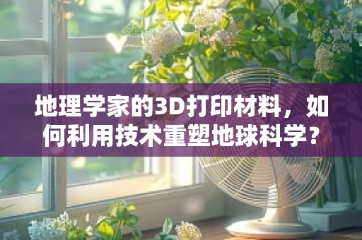 地理学家的3D打印材料，如何利用技术重塑地球科学？