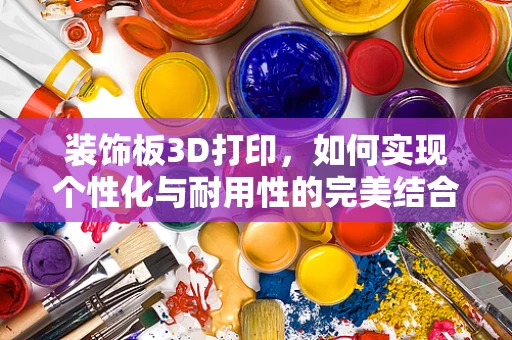 装饰板3D打印，如何实现个性化与耐用性的完美结合？