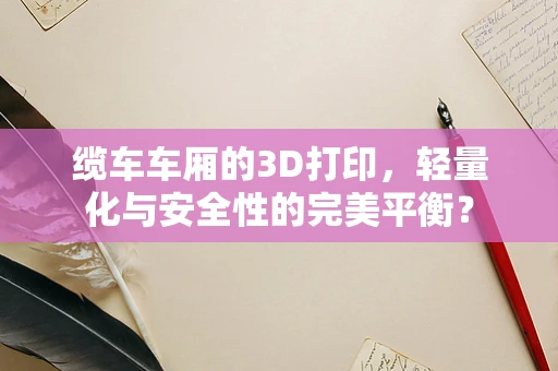 缆车车厢的3D打印，轻量化与安全性的完美平衡？