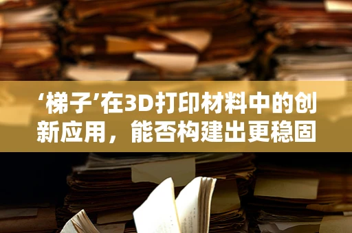 ‘梯子’在3D打印材料中的创新应用，能否构建出更稳固的虚拟支撑结构？