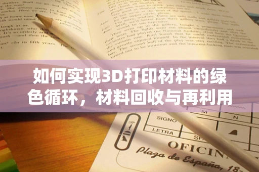 如何实现3D打印材料的绿色循环，材料回收与再利用的挑战与机遇？