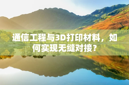 通信工程与3D打印材料，如何实现无缝对接？