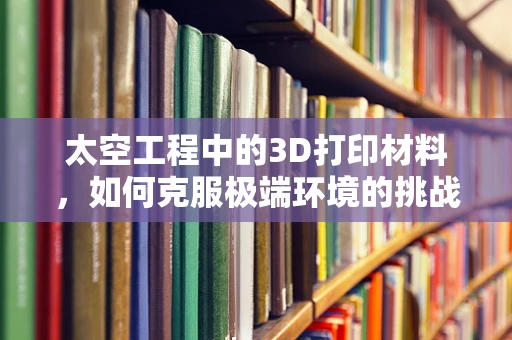 太空工程中的3D打印材料，如何克服极端环境的挑战？