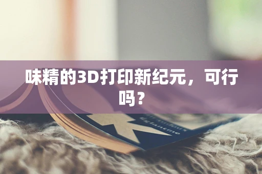 味精的3D打印新纪元，可行吗？