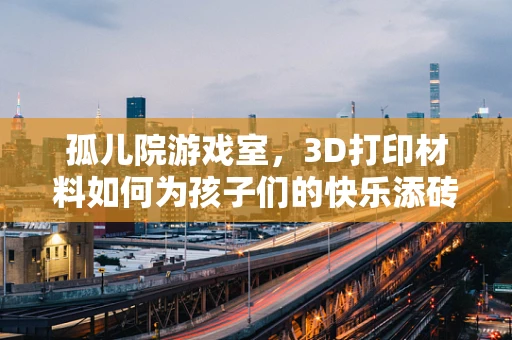 孤儿院游戏室，3D打印材料如何为孩子们的快乐添砖加瓦？