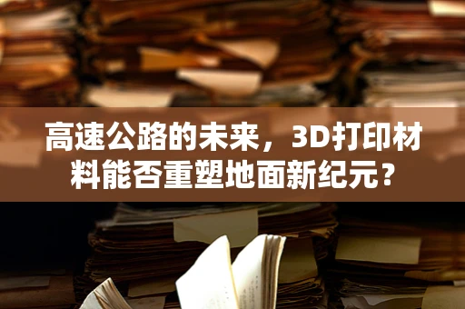 高速公路的未来，3D打印材料能否重塑地面新纪元？