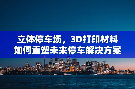 立体停车场，3D打印材料如何重塑未来停车解决方案？