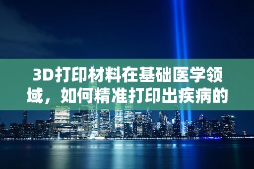 3D打印材料在基础医学领域，如何精准打印出疾病的诊断与治疗？