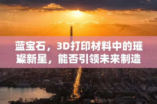 蓝宝石，3D打印材料中的璀璨新星，能否引领未来制造的变革？