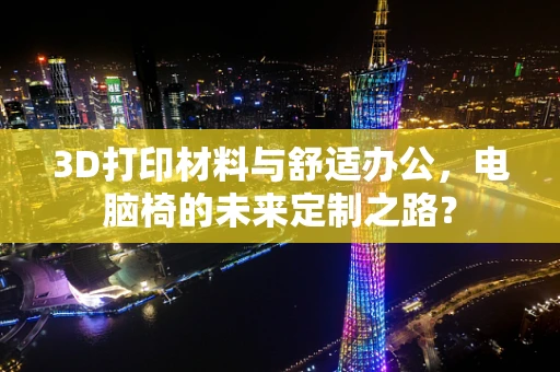 3D打印材料与舒适办公，电脑椅的未来定制之路？
