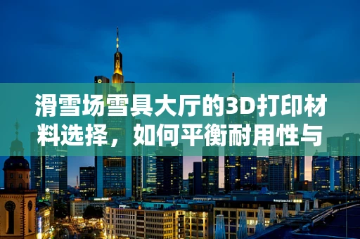 滑雪场雪具大厅的3D打印材料选择，如何平衡耐用性与轻量化？