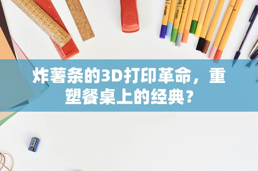 炸薯条的3D打印革命，重塑餐桌上的经典？