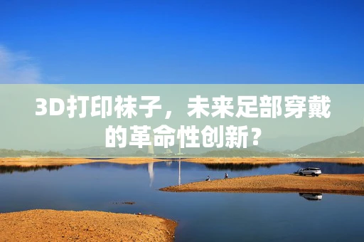 3D打印袜子，未来足部穿戴的革命性创新？