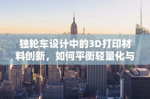 独轮车设计中的3D打印材料创新，如何平衡轻量化与耐用性？