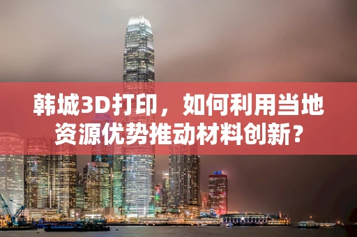 韩城3D打印，如何利用当地资源优势推动材料创新？