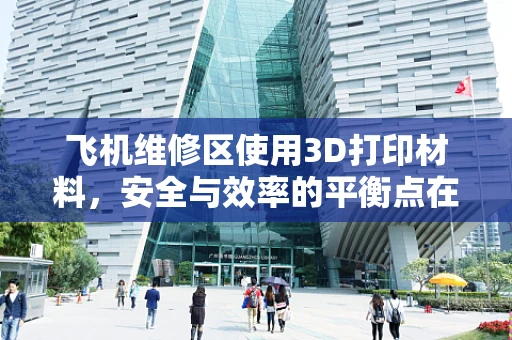 飞机维修区使用3D打印材料，安全与效率的平衡点在哪里？