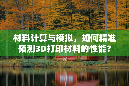 材料计算与模拟，如何精准预测3D打印材料的性能？