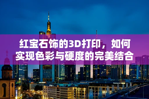 红宝石饰的3D打印，如何实现色彩与硬度的完美结合？