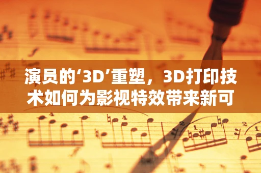 演员的‘3D’重塑，3D打印技术如何为影视特效带来新可能？