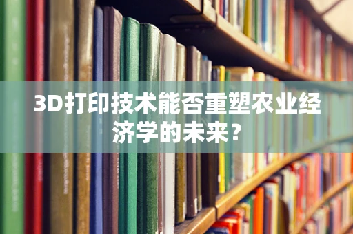 3D打印技术能否重塑农业经济学的未来？
