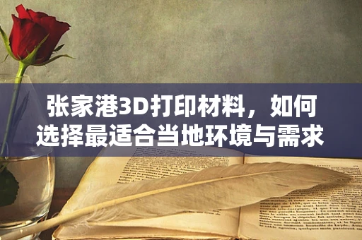 张家港3D打印材料，如何选择最适合当地环境与需求的材料？