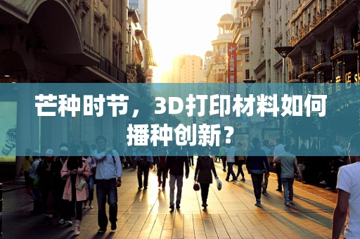 芒种时节，3D打印材料如何播种创新？