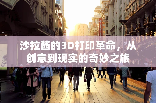 沙拉酱的3D打印革命，从创意到现实的奇妙之旅
