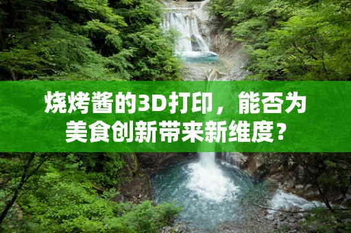 烧烤酱的3D打印，能否为美食创新带来新维度？