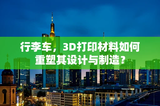 行李车，3D打印材料如何重塑其设计与制造？