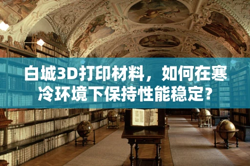 白城3D打印材料，如何在寒冷环境下保持性能稳定？