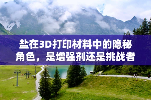 盐在3D打印材料中的隐秘角色，是增强剂还是挑战者？