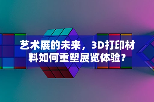艺术展的未来，3D打印材料如何重塑展览体验？
