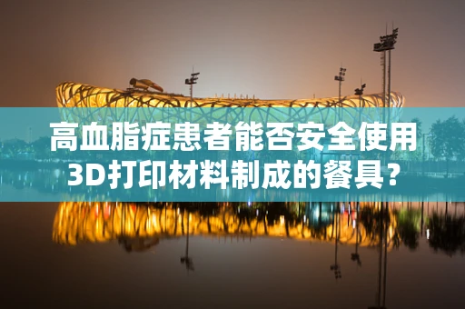 高血脂症患者能否安全使用3D打印材料制成的餐具？