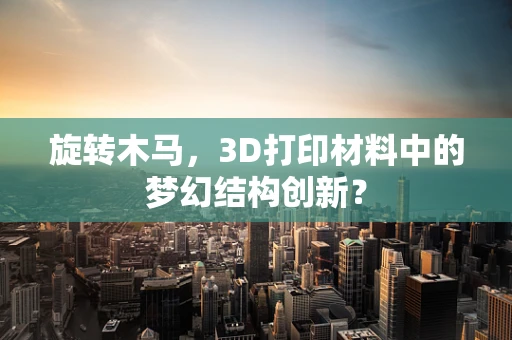 旋转木马，3D打印材料中的梦幻结构创新？