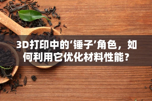 3D打印中的‘锤子’角色，如何利用它优化材料性能？