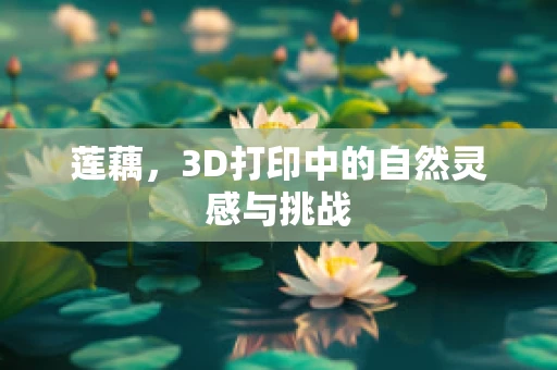 莲藕，3D打印中的自然灵感与挑战