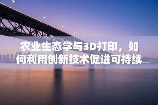 农业生态学与3D打印，如何利用创新技术促进可持续农业发展？