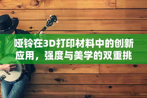 哑铃在3D打印材料中的创新应用，强度与美学的双重挑战