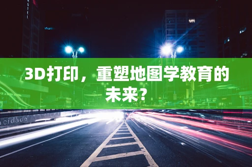 3D打印，重塑地图学教育的未来？