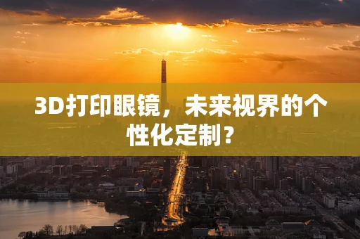 3D打印眼镜，未来视界的个性化定制？