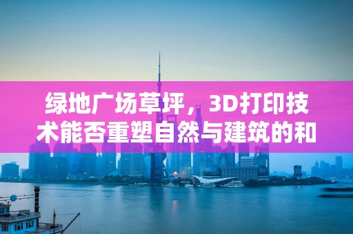 绿地广场草坪，3D打印技术能否重塑自然与建筑的和谐共生？