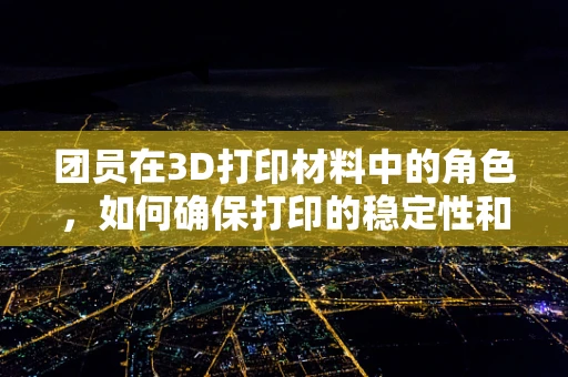 团员在3D打印材料中的角色，如何确保打印的稳定性和一致性？